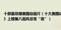 十部最勁爆美國動畫片(十大美國動畫片連續劇:《大嘴巴》上榜第八畫風非常“喪”)