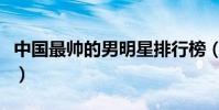 中國最帥的男明星排行榜(最帥的男明星是誰)
