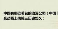 中國有哪些著名的動漫公司(中國十大動漫公司排行榜:追光動畫上榜第三歷史悠久)