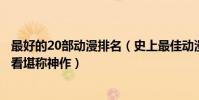 最好的20部動漫排名(史上最佳動漫排行榜前十部部經典好看堪稱神作)