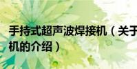 手持式超聲波焊接機(關于手持式超聲波焊接機的介紹)