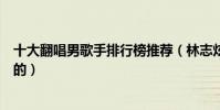 十大翻唱男歌手排行榜推薦(林志炫歌唱技藝聲音都是一流的)