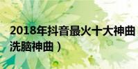 2018年抖音最火十大神曲(2018年抖音十大洗腦神曲)