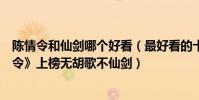 陳情令和仙劍哪個好看(最好看的十大仙俠電視劇:《陳情令》上榜無胡歌不仙劍)