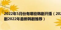 2022年5月份有哪些韓劇開播(2022有什么好看的韓劇?韓劇2022年最新韓劇推薦)