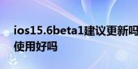 ios15.6beta1建議更新嗎 iOS15.6 Beta版使用好嗎