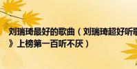 劉瑞琦最好的歌曲(劉瑞琦超好聽歌曲top10:《夏天的風》上榜第一百聽不厭)