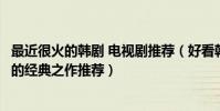 最近很火的韓劇 電視劇推薦(好看韓劇排行榜前十百看不膩的經典之作推薦)