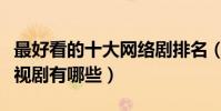 最好看的十大網絡劇排名(經典好看的網絡電視劇有哪些)