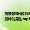抖音最帥4位帥哥（抖音前十名帥哥有哪些?盤點2019抖音最帥的男生top10）