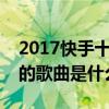 2017快手十大熱門歌曲排行榜（快手上最火的歌曲是什么）