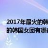 2017年最火的韓國女團（2018韓國十大頂級女團排行最火的韓國女團有哪些）