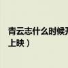 青云志什么時候開播（【青云志上映時間】青云志什么時候上映）