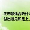 失戀最適合聽什么歌抖音（抖音失戀時十大必聽歌曲：無悔付出遇見即是上上簽）