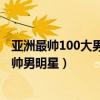 亞洲最帥100大男明星（亞洲最帥男明星排行榜,亞洲十大最帥男明星）