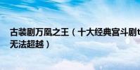 古裝劇萬凰之王(十大經典宮斗劇tvb:萬凰之王上榜第一無法超越)