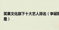 笑果文化旗下十大藝人排名(李誕既是股東也是藝人龐博也是)