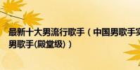 最新十大男流行歌手(中國男歌手實力排行唱功很棒的十大男歌手(殿堂級))