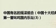 中國有名的搖滾組合(中國十大經典搖滾樂隊逃跑計劃上榜第一曾叱咤國內樂壇(3))