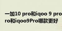 一加10 pro和iqoo 9 pro比哪個好 一加10Pro和iqoo9Pro哪款更好