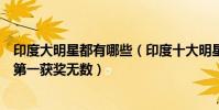 印度大明星都有哪些(印度十大明星排行榜:薩爾曼汗上榜第一獲獎無數)