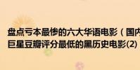 盤點虧本最慘的六大華語電影(國內最爛的電影排行榜,各大巨星豆瓣評分最低的黑歷史電影(2))