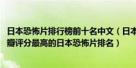 日本恐怖片排行榜前十名中文(日本恐怖片排行榜前十名,豆瓣評分最高的日本恐怖片排名)