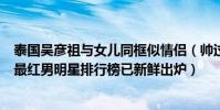 泰國吳彥祖與女兒同框似情侶(帥過吳彥祖速來圍觀!泰國最紅男明星排行榜已新鮮出爐)