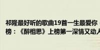 祁隆最好聽的歌曲19首一生最愛你(祁隆十大熱門歌曲排行榜:《醉相思》上榜第一深情又動人)
