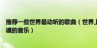 推薦一些世界最動聽的歌曲(世界上最動聽的歌能契合你靈魂的音樂)