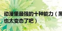 動漫里最強的十種能力(黑胡子的吸收和掠奪也太變態了吧)