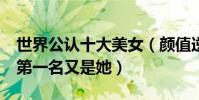 世界公認十大美女(顏值逆天林青霞排名第5第一名又是她)
