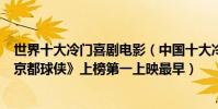 世界十大冷門喜劇電影(中國十大冷門喜劇電影排行榜:《京都球俠》上榜第一上映最早)