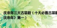 慶余年三大古裝劇(十大必看古裝劇:《舞樂傳奇》上榜《慶余年》第一)