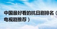中國最好看的抗日劇排名(有哪些好看的抗日電視劇推薦)