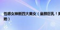 性感女神新四大美女(童顏巨乳!男人心中的理想情人竟是她)