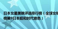 日本女星美貌評選排行榜(全球女明星顏值前十名:寡姐上榜第9日本昭和時代絕色)