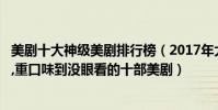 美劇十大神級美劇排行榜(2017年大尺度美劇排行榜前十名,重口味到沒眼看的十部美劇)