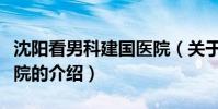 沈陽看男科建國醫院(關于沈陽看男科建國醫院的介紹)