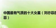 中國最有氣質的十大女星(劉亦菲唐嫣上榜第一被稱小劉亦菲)