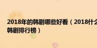 2018年的韓劇哪些好看(2018什么韓劇好看?2018好看的韓劇排行榜)
