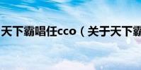 天下霸唱任cco(關于天下霸唱任cco的介紹)