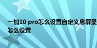 一加10 pro怎么設置自定義息屏顯示 一加10Pro息屏顯示怎么設置
