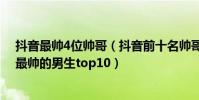 抖音最帥4位帥哥(抖音前十名帥哥有哪些?盤點2019抖音最帥的男生top10)