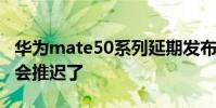 華為mate50系列延期發布 華為Mate50發布會推遲了