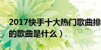 2017快手十大熱門歌曲排行榜(快手上最火的歌曲是什么)