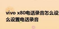 vivo x80電話錄音怎么設置 vivox80pro怎么設置電話錄音
