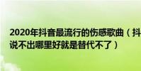2020年抖音最流行的傷感歌曲(抖音2020傷感歌曲:有人說不出哪里好就是替代不了)