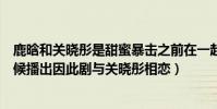 鹿晗和關曉彤是甜蜜暴擊之前在一起(鹿晗甜蜜暴擊什么時候播出因此劇與關曉彤相戀)