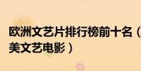 歐洲文藝片排行榜前十名(有哪些值得看的歐美文藝電影)